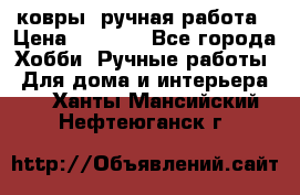 ковры  ручная работа › Цена ­ 2 500 - Все города Хобби. Ручные работы » Для дома и интерьера   . Ханты-Мансийский,Нефтеюганск г.